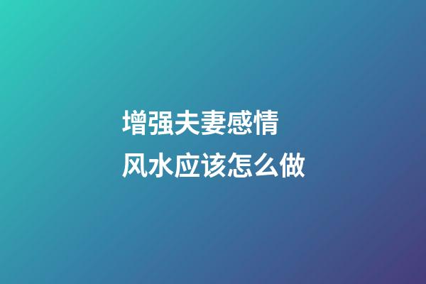 增强夫妻感情 风水应该怎么做